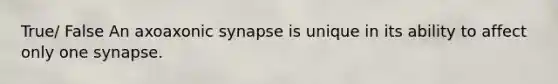 True/ False An axoaxonic synapse is unique in its ability to affect only one synapse.