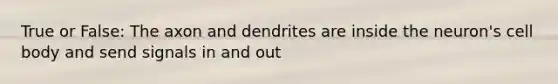 True or False: The axon and dendrites are inside the neuron's cell body and send signals in and out