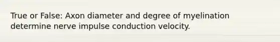 True or False: Axon diameter and degree of myelination determine nerve impulse conduction velocity.