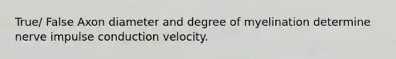 True/ False Axon diameter and degree of myelination determine nerve impulse conduction velocity.