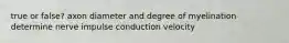 true or false? axon diameter and degree of myelination determine nerve impulse conduction velocity