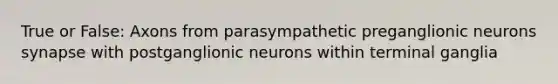 True or False: Axons from parasympathetic preganglionic neurons synapse with postganglionic neurons within terminal ganglia