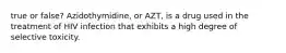 true or false? Azidothymidine, or AZT, is a drug used in the treatment of HIV infection that exhibits a high degree of selective toxicity.