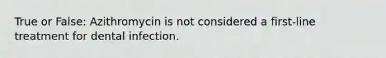 True or False: Azithromycin is not considered a first-line treatment for dental infection.