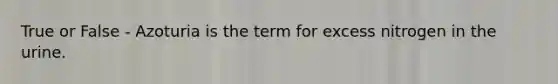 True or False - Azoturia is the term for excess nitrogen in the urine.