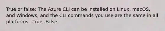 True or false: The Azure CLI can be installed on Linux, macOS, and Windows, and the CLI commands you use are the same in all platforms. -True -False