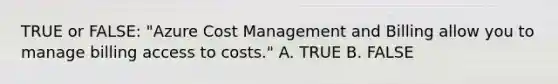 TRUE or FALSE: "Azure Cost Management and Billing allow you to manage billing access to costs." A. TRUE B. FALSE