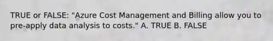 TRUE or FALSE: "Azure Cost Management and Billing allow you to pre-apply data analysis to costs." A. TRUE B. FALSE