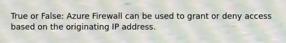 True or False: Azure Firewall can be used to grant or deny access based on the originating IP address.