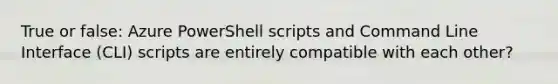 True or false: Azure PowerShell scripts and Command Line Interface (CLI) scripts are entirely compatible with each other?