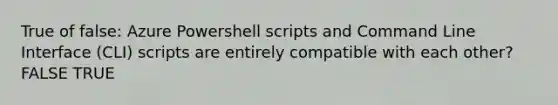 True of false: Azure Powershell scripts and Command Line Interface (CLI) scripts are entirely compatible with each other? FALSE TRUE