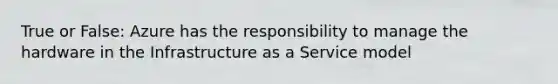 True or False: Azure has the responsibility to manage the hardware in the Infrastructure as a Service model