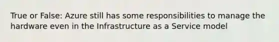 True or False: Azure still has some responsibilities to manage the hardware even in the Infrastructure as a Service model