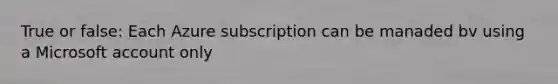 True or false: Each Azure subscription can be manaded bv using a Microsoft account only