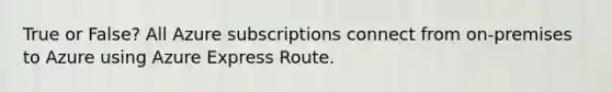 True or False? All Azure subscriptions connect from on-premises to Azure using Azure Express Route.