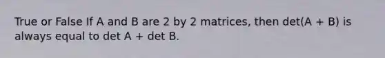 True or False If A and B are 2 by 2 matrices, then det(A + B) is always equal to det A + det B.