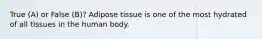 True (A) or False (B)? Adipose tissue is one of the most hydrated of all tissues in the human body.