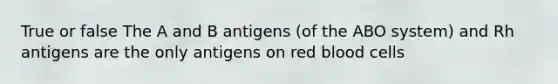 True or false The A and B antigens (of the ABO system) and Rh antigens are the only antigens on red blood cells