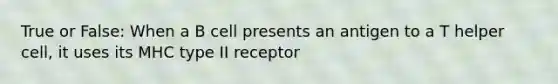 True or False: When a B cell presents an antigen to a T helper cell, it uses its MHC type II receptor