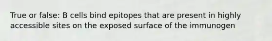 True or false: B cells bind epitopes that are present in highly accessible sites on the exposed surface of the immunogen