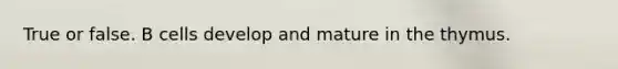 True or false. B cells develop and mature in the thymus.