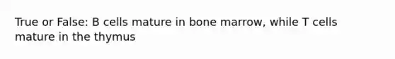 True or False: B cells mature in bone marrow, while T cells mature in the thymus