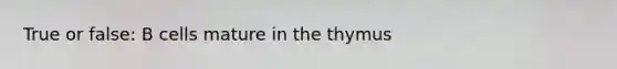 True or false: B cells mature in the thymus