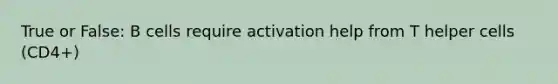 True or False: B cells require activation help from T helper cells (CD4+)