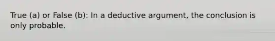 True (a) or False (b): In a deductive argument, the conclusion is only probable.