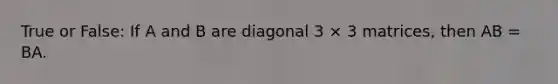 True or False: If A and B are diagonal 3 × 3 matrices, then AB = BA.