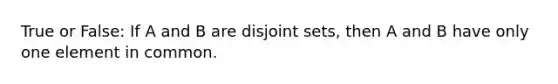 True or False: If A and B are disjoint sets, then A and B have only one element in common.