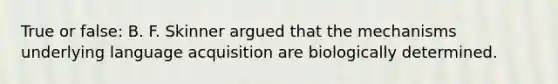 True or false: B. F. Skinner argued that the mechanisms underlying language acquisition are biologically determined.