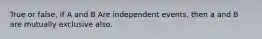 True or false, if A and B Are independent events, then a and B are mutually exclusive also.