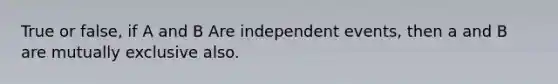 True or false, if A and B Are independent events, then a and B are mutually exclusive also.