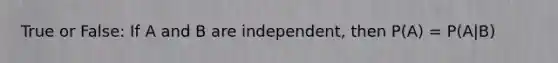 True or False: If A and B are independent, then P(A) = P(A|B)