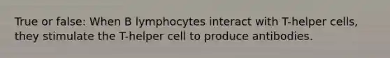 True or false: When B lymphocytes interact with T-helper cells, they stimulate the T-helper cell to produce antibodies.