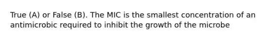 True (A) or False (B). The MIC is the smallest concentration of an antimicrobic required to inhibit the growth of the microbe