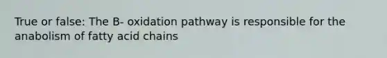 True or false: The B- oxidation pathway is responsible for the anabolism of fatty acid chains