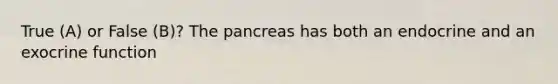 True (A) or False (B)? The pancreas has both an endocrine and an exocrine function