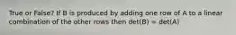 True or False? If B is produced by adding one row of A to a linear combination of the other rows then det(B) = det(A)