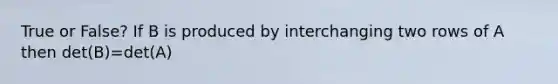 True or False? If B is produced by interchanging two rows of A then det(B)=det(A)