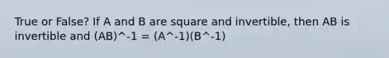 True or False? If A and B are square and invertible, then AB is invertible and (AB)^-1 = (A^-1)(B^-1)