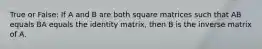 True or False: If A and B are both square matrices such that AB equals BA equals the identity matrix, then B is the inverse matrix of A.