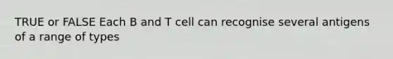 TRUE or FALSE Each B and T cell can recognise several antigens of a range of types