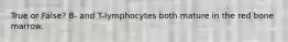 True or False? B- and T-lymphocytes both mature in the red bone marrow.