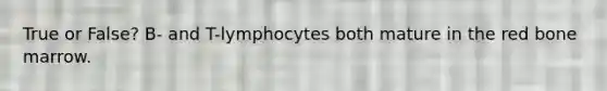 True or False? B- and T-lymphocytes both mature in the red bone marrow.