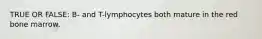 TRUE OR FALSE: B- and T-lymphocytes both mature in the red bone marrow.