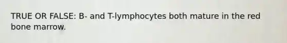 TRUE OR FALSE: B- and T-lymphocytes both mature in the red bone marrow.