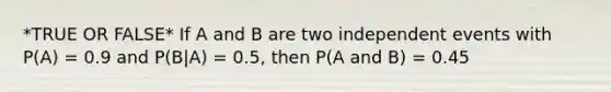 *TRUE OR FALSE* If A and B are two <a href='https://www.questionai.com/knowledge/kTJqIK1isz-independent-events' class='anchor-knowledge'>independent events</a> with P(A) = 0.9 and P(B|A) = 0.5, then P(A and B) = 0.45