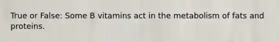 True or False: Some B vitamins act in the metabolism of fats and proteins.